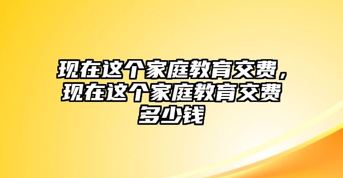 現(xiàn)在這個家庭教育交費(fèi)，現(xiàn)在這個家庭教育交費(fèi)多少錢