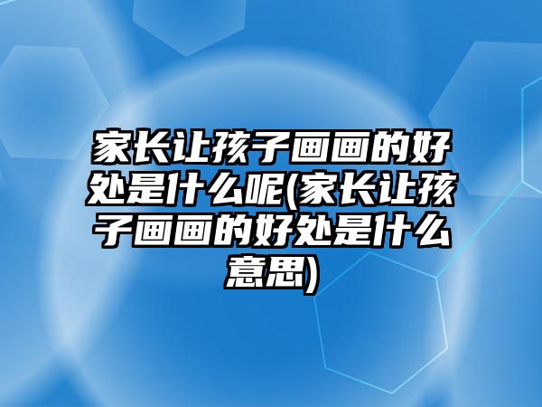 家長讓孩子畫畫的好處是什么呢(家長讓孩子畫畫的好處是什么意思)