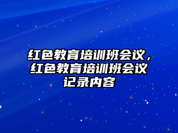 紅色教育培訓班會議，紅色教育培訓班會議記錄內(nèi)容