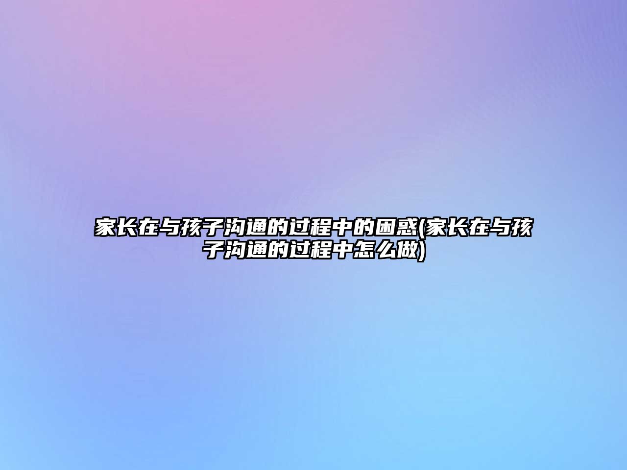 家長在與孩子溝通的過程中的困惑(家長在與孩子溝通的過程中怎么做)