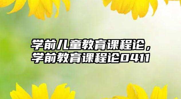 學(xué)前兒童教育課程論，學(xué)前教育課程論0411