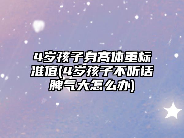 4歲孩子身高體重標(biāo)準(zhǔn)值(4歲孩子不聽話脾氣大怎么辦)