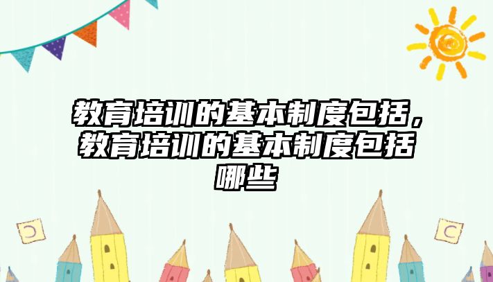 教育培訓(xùn)的基本制度包括，教育培訓(xùn)的基本制度包括哪些