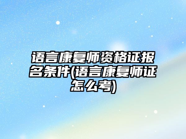 語言康復師資格證報名條件(語言康復師證怎么考)