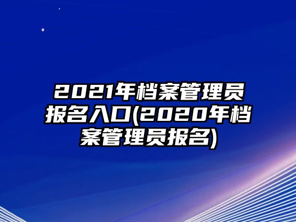 2021年檔案管理員報名入口(2020年檔案管理員報名)