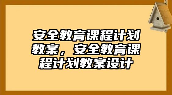 安全教育課程計(jì)劃教案，安全教育課程計(jì)劃教案設(shè)計(jì)