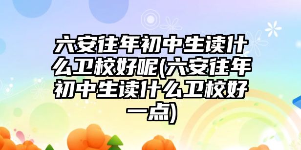 六安往年初中生讀什么衛(wèi)校好呢(六安往年初中生讀什么衛(wèi)校好一點(diǎn))