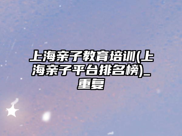 上海親子教育培訓(上海親子平臺排名榜)_重復