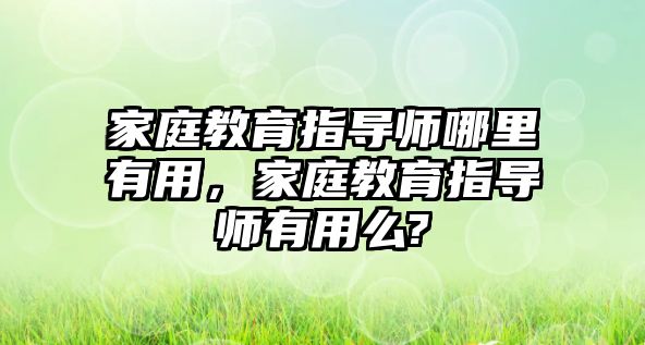 家庭教育指導(dǎo)師哪里有用，家庭教育指導(dǎo)師有用么?