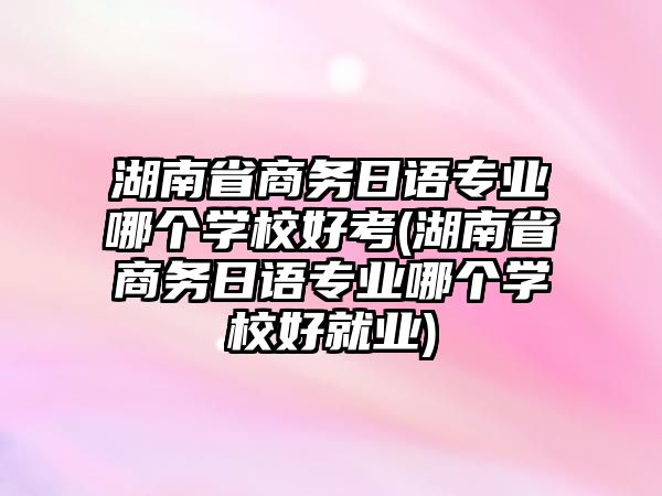 湖南省商務(wù)日語專業(yè)哪個(gè)學(xué)校好考(湖南省商務(wù)日語專業(yè)哪個(gè)學(xué)校好就業(yè))