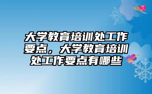 大學教育培訓處工作要點，大學教育培訓處工作要點有哪些