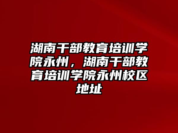 湖南干部教育培訓學院永州，湖南干部教育培訓學院永州校區(qū)地址