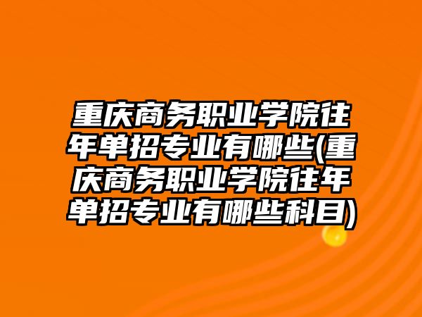 重慶商務職業(yè)學院往年單招專業(yè)有哪些(重慶商務職業(yè)學院往年單招專業(yè)有哪些科目)