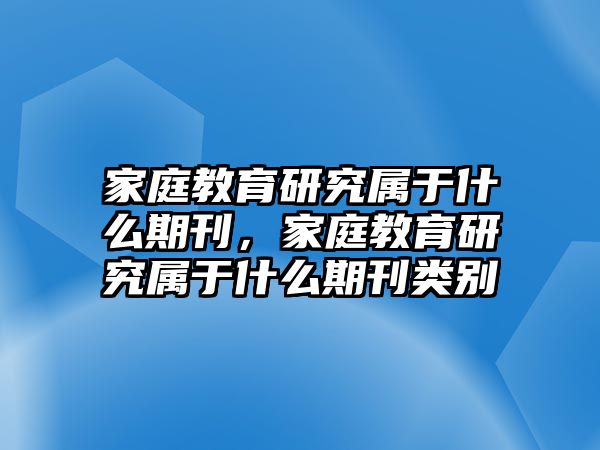 家庭教育研究屬于什么期刊，家庭教育研究屬于什么期刊類別