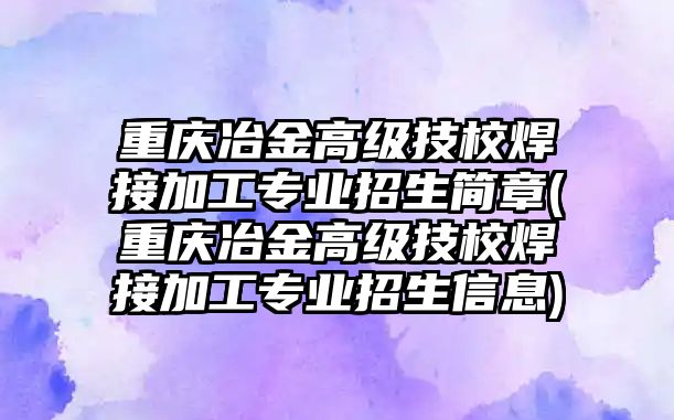 重慶冶金高級技校焊接加工專業(yè)招生簡章(重慶冶金高級技校焊接加工專業(yè)招生信息)