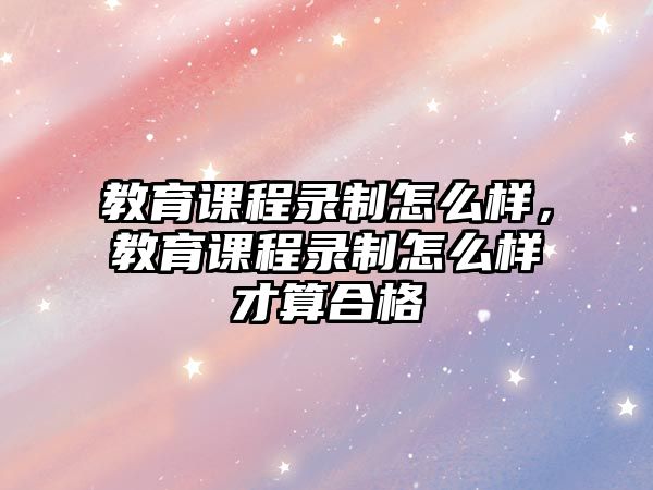 教育課程錄制怎么樣，教育課程錄制怎么樣才算合格