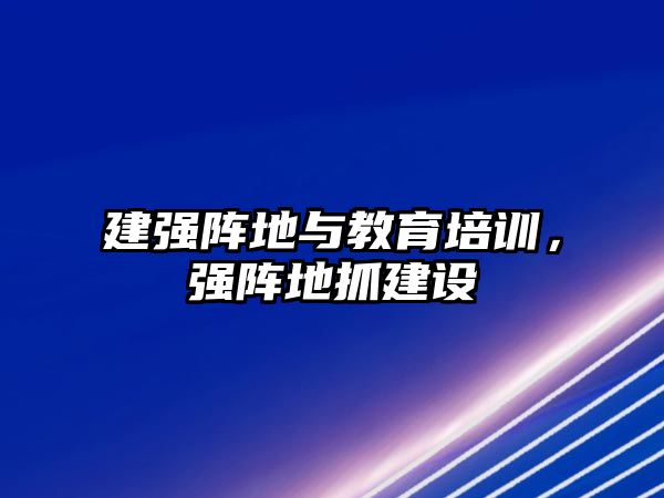 建強陣地與教育培訓，強陣地抓建設