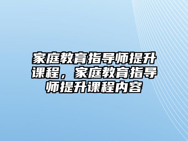 家庭教育指導師提升課程，家庭教育指導師提升課程內(nèi)容