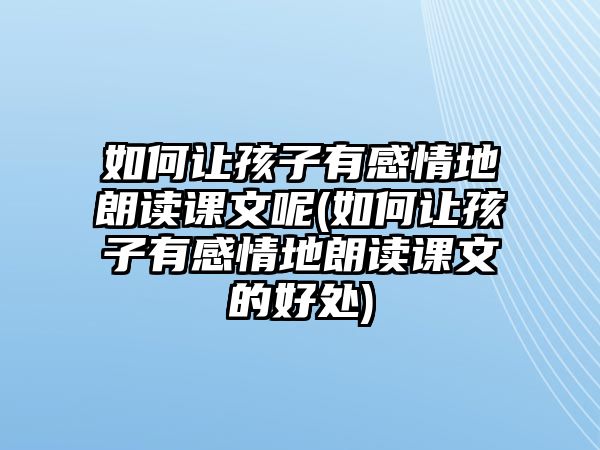 如何讓孩子有感情地朗讀課文呢(如何讓孩子有感情地朗讀課文的好處)