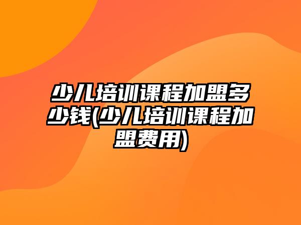 少兒培訓(xùn)課程加盟多少錢(少兒培訓(xùn)課程加盟費用)