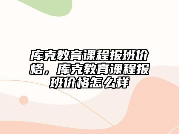 庫克教育課程報班價格，庫克教育課程報班價格怎么樣