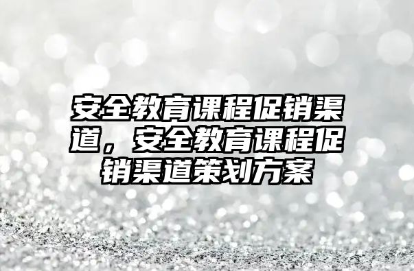 安全教育課程促銷渠道，安全教育課程促銷渠道策劃方案