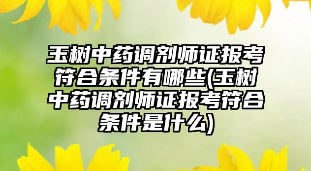 玉樹中藥調劑師證報考符合條件有哪些(玉樹中藥調劑師證報考符合條件是什么)