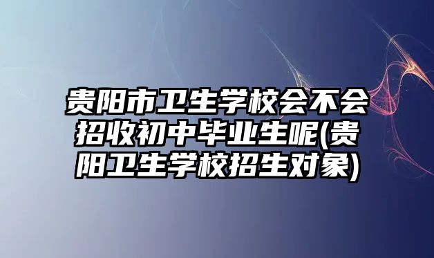 貴陽市衛(wèi)生學(xué)校會(huì)不會(huì)招收初中畢業(yè)生呢(貴陽衛(wèi)生學(xué)校招生對(duì)象)