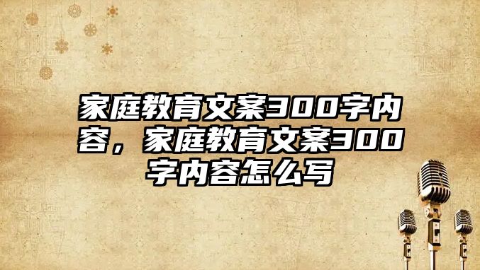 家庭教育文案300字內(nèi)容，家庭教育文案300字內(nèi)容怎么寫