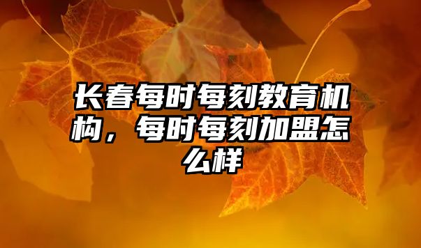 長(zhǎng)春每時(shí)每刻教育機(jī)構(gòu)，每時(shí)每刻加盟怎么樣