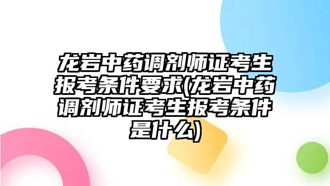 龍巖中藥調(diào)劑師證考生報(bào)考條件要求(龍巖中藥調(diào)劑師證考生報(bào)考條件是什么)