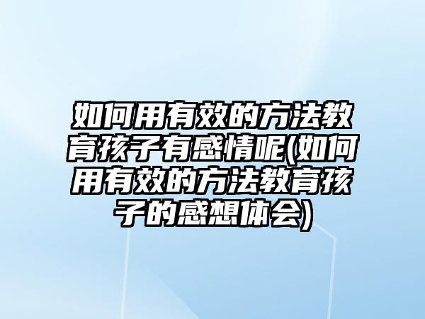 如何用有效的方法教育孩子有感情呢(如何用有效的方法教育孩子的感想體會)