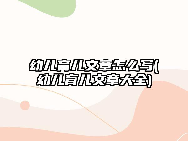 幼兒育兒文章怎么寫(幼兒育兒文章大全)