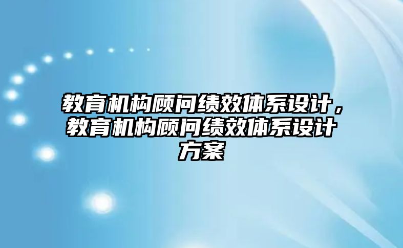 教育機構(gòu)顧問績效體系設(shè)計，教育機構(gòu)顧問績效體系設(shè)計方案