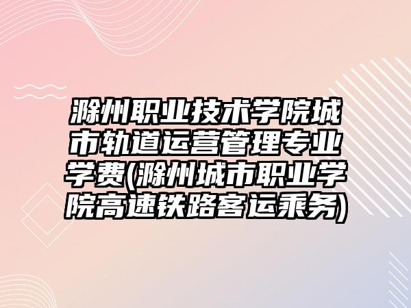 滁州職業(yè)技術(shù)學院城市軌道運營管理專業(yè)學費(滁州城市職業(yè)學院高速鐵路客運乘務)