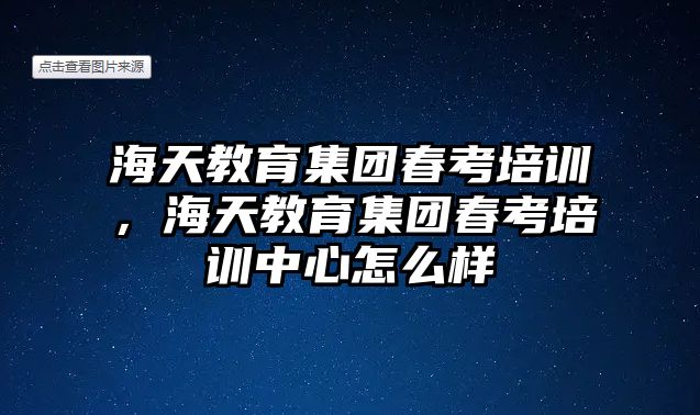 海天教育集團春考培訓，海天教育集團春考培訓中心怎么樣