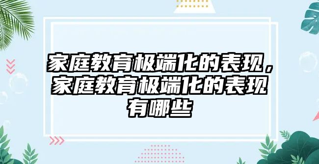 家庭教育極端化的表現(xiàn)，家庭教育極端化的表現(xiàn)有哪些