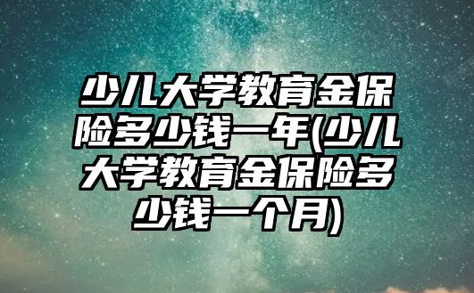 少兒大學(xué)教育金保險多少錢一年(少兒大學(xué)教育金保險多少錢一個月)