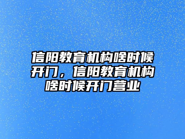 信陽教育機構(gòu)啥時候開門，信陽教育機構(gòu)啥時候開門營業(yè)