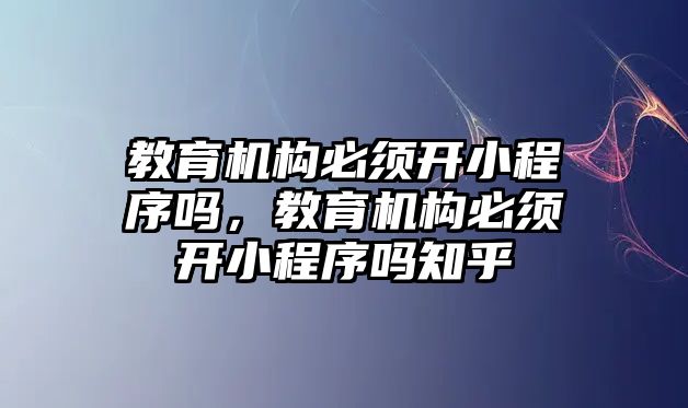 教育機構必須開小程序嗎，教育機構必須開小程序嗎知乎