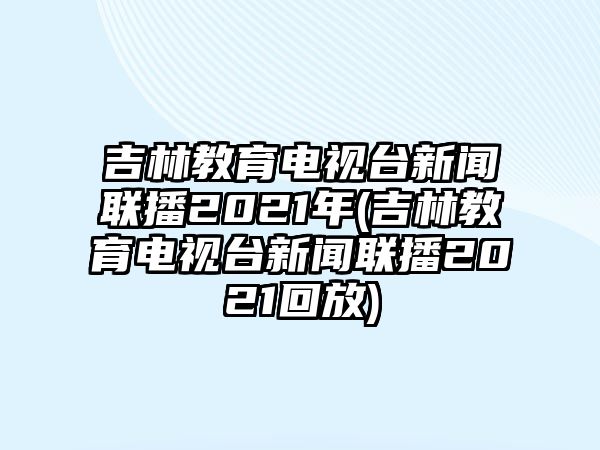 吉林教育電視臺新聞聯(lián)播2021年(吉林教育電視臺新聞聯(lián)播2021回放)