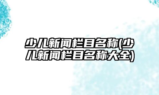 少兒新聞欄目名稱(少兒新聞欄目名稱大全)