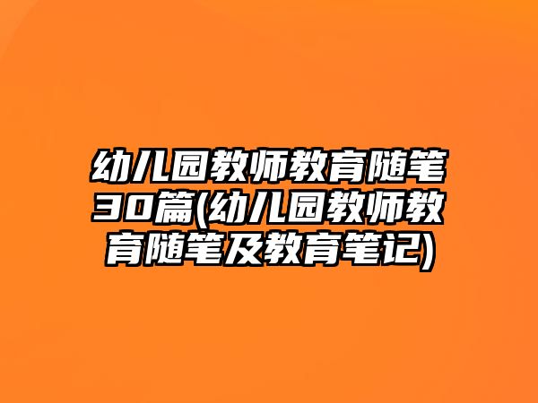 幼兒園教師教育隨筆30篇(幼兒園教師教育隨筆及教育筆記)