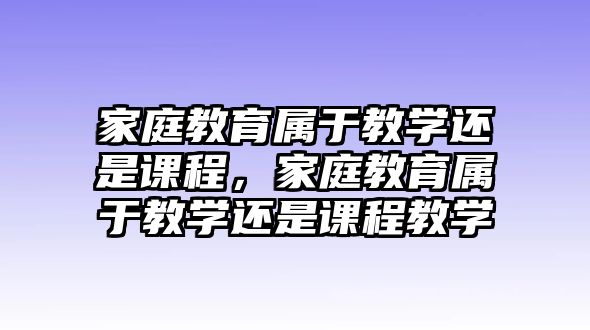 家庭教育屬于教學(xué)還是課程，家庭教育屬于教學(xué)還是課程教學(xué)