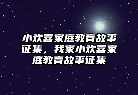 小歡喜家庭教育故事征集，我家小歡喜家庭教育故事征集