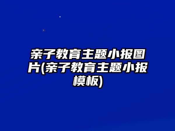 親子教育主題小報(bào)圖片(親子教育主題小報(bào)模板)