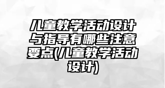 兒童教學活動設計與指導有哪些注意要點(兒童教學活動設計)