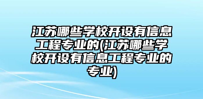 江蘇哪些學(xué)校開設(shè)有信息工程專業(yè)的(江蘇哪些學(xué)校開設(shè)有信息工程專業(yè)的專業(yè))