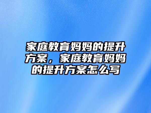 家庭教育媽媽的提升方案，家庭教育媽媽的提升方案怎么寫(xiě)