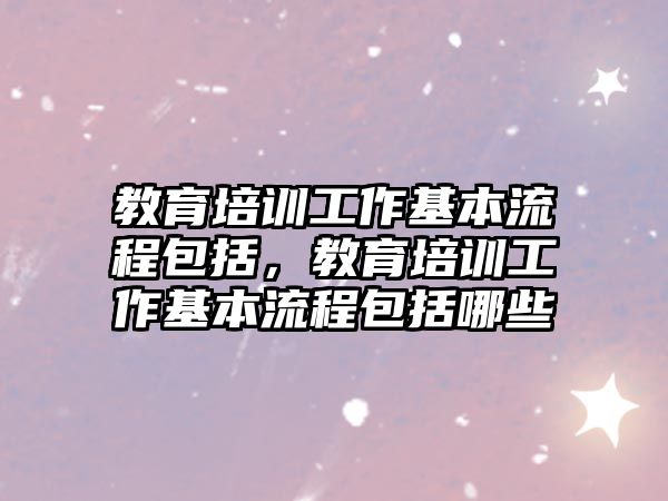 教育培訓工作基本流程包括，教育培訓工作基本流程包括哪些